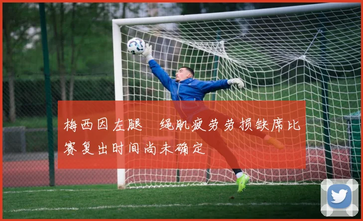 梅西因左腿腘绳肌疲劳劳损缺席比赛复出时间尚未确定