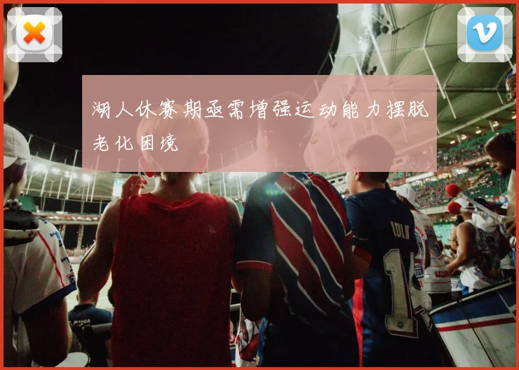 湖人休赛期亟需增强运动能力摆脱老化困境