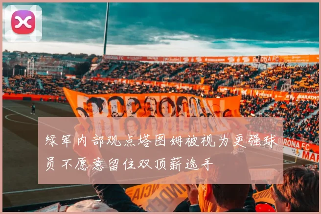 绿军内部观点塔图姆被视为更强球员不愿意留住双顶薪选手