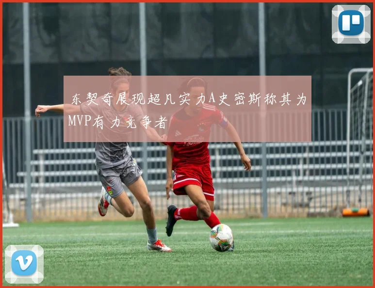 东契奇展现超凡实力A史密斯称其为MVP有力竞争者