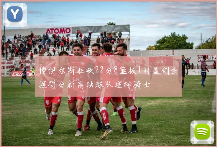 博伊尔斯狂砍22分8篮板1封盖创生涯得分新高助球队逆转骑士