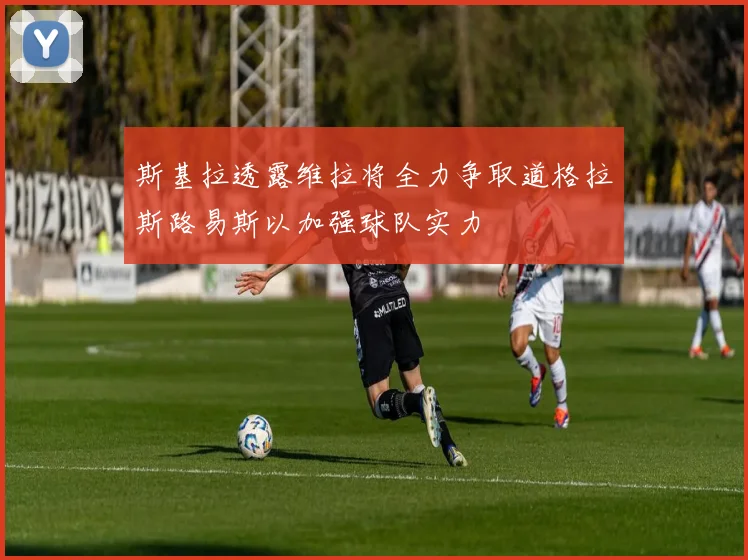 斯基拉透露维拉将全力争取道格拉斯路易斯以加强球队实力
