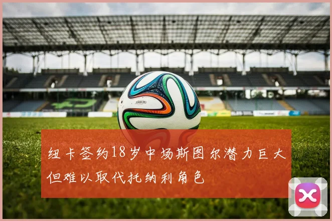 纽卡签约18岁中场斯图尔潜力巨大但难以取代托纳利角色