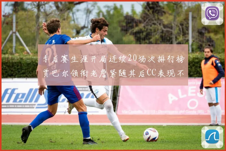 季后赛生涯开局连续20场次排行榜贾巴尔领衔老詹紧随其后CC表现不俗