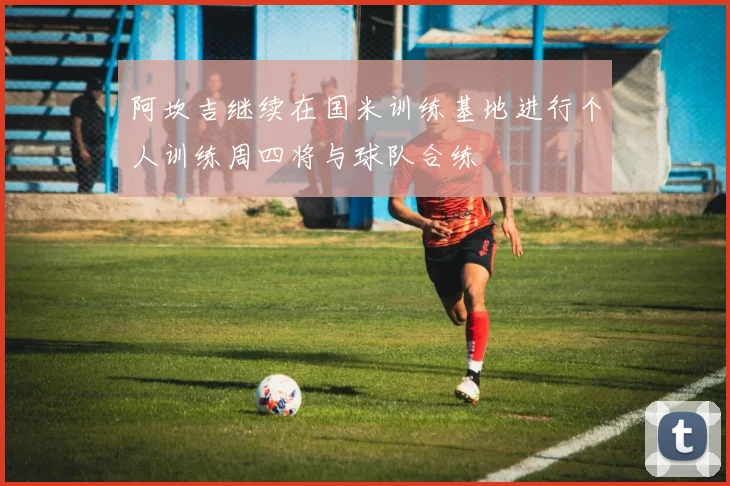 阿坎吉继续在国米训练基地进行个人训练周四将与球队合练