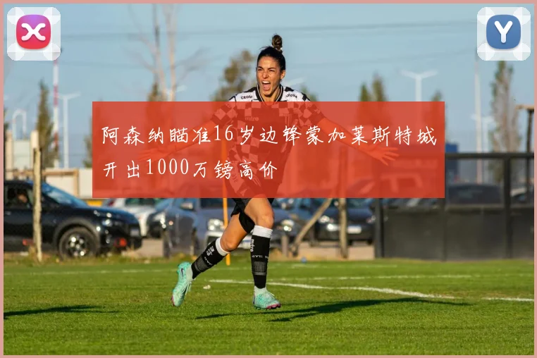 阿森纳瞄准16岁边锋蒙加莱斯特城开出1000万镑高价
