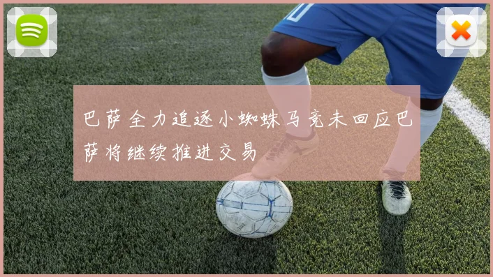 巴萨全力追逐小蜘蛛马竞未回应巴萨将继续推进交易