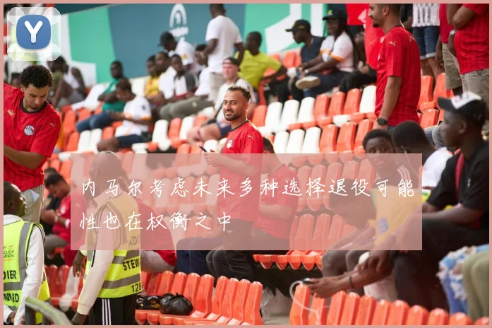 内马尔考虑未来多种选择退役可能性也在权衡之中