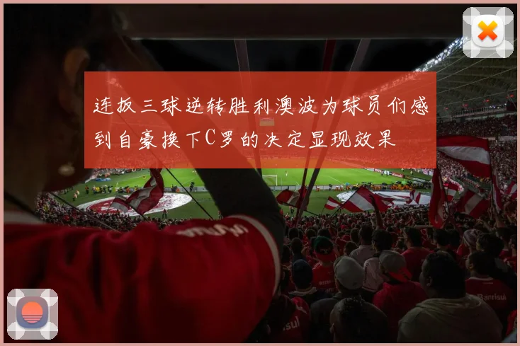 连扳三球逆转胜利澳波为球员们感到自豪换下C罗的决定显现效果