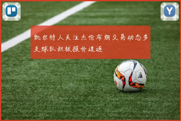 凯尔特人关注杰伦布朗交易动态多支球队积极报价追逐