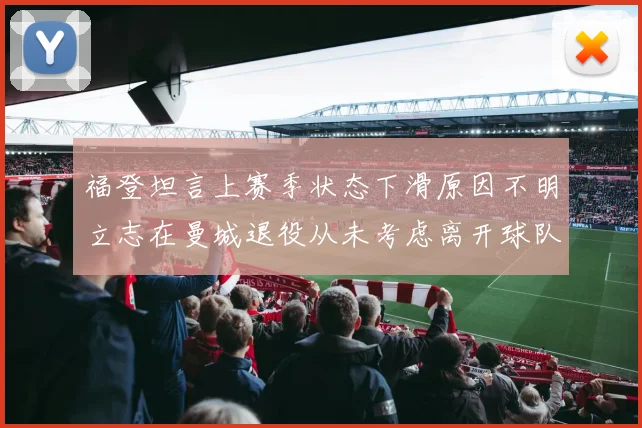 福登坦言上赛季状态下滑原因不明立志在曼城退役从未考虑离开球队