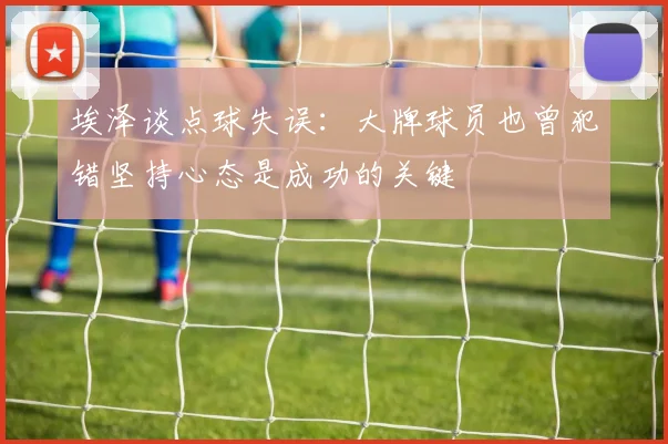 埃泽谈点球失误：大牌球员也曾犯错坚持心态是成功的关键