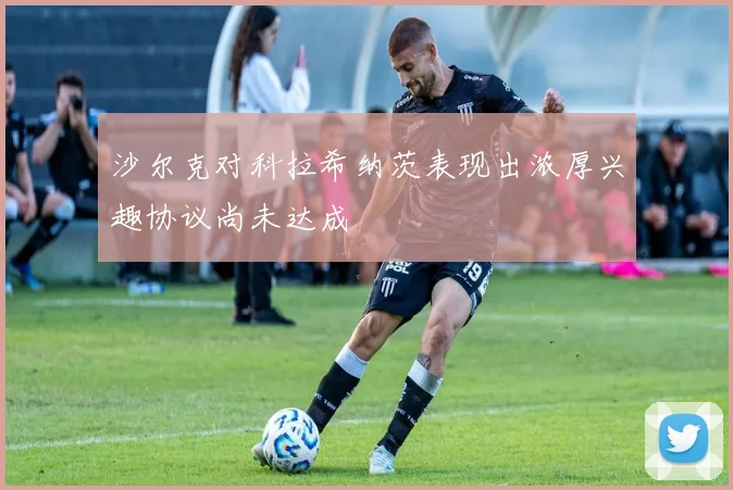沙尔克对科拉希纳茨表现出浓厚兴趣协议尚未达成