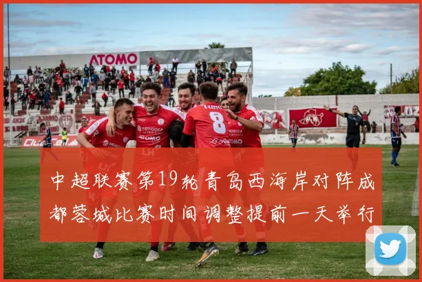 中超联赛第19轮青岛西海岸对阵成都蓉城比赛时间调整提前一天举行