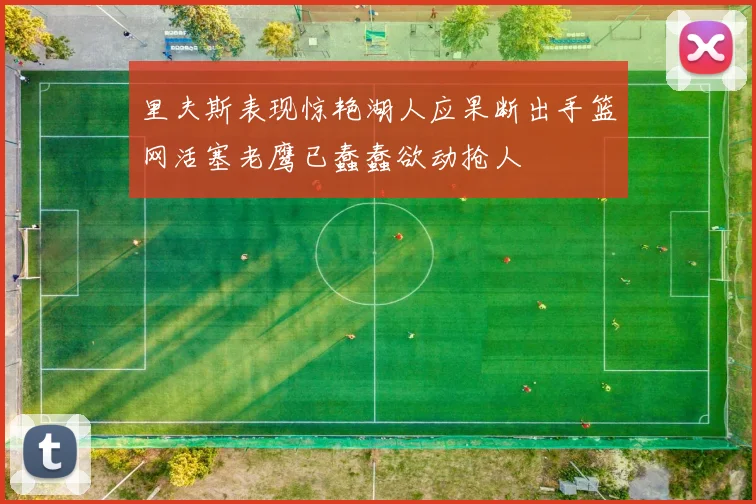 里夫斯表现惊艳湖人应果断出手篮网活塞老鹰已蠢蠢欲动抢人
