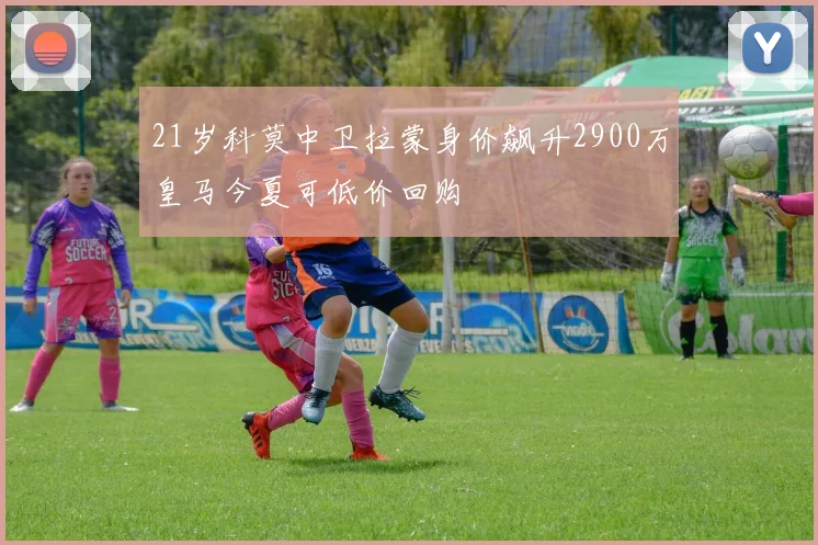 21岁科莫中卫拉蒙身价飙升2900万皇马今夏可低价回购
