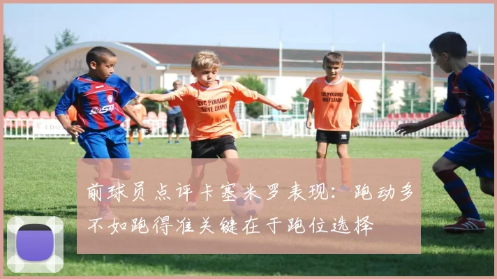 前球员点评卡塞米罗表现：跑动多不如跑得准关键在于跑位选择