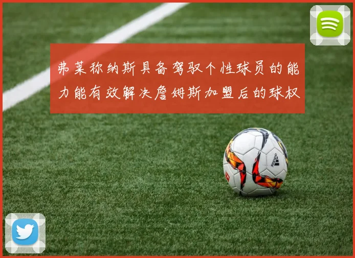 弗莱称纳斯具备驾驭个性球员的能力能有效解决詹姆斯加盟后的球权分配难题
