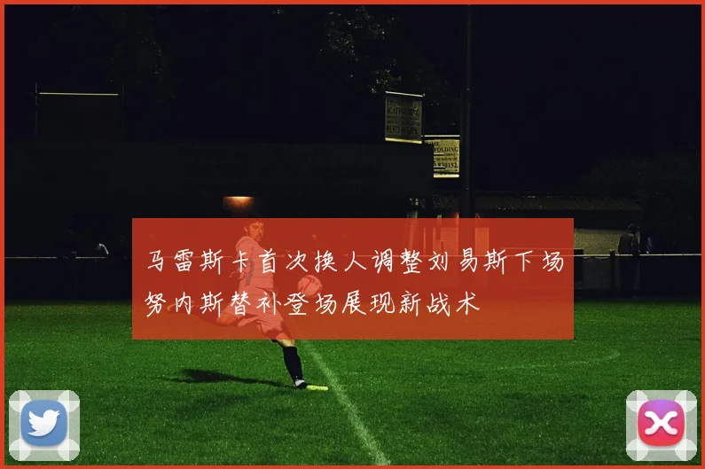马雷斯卡首次换人调整刘易斯下场努内斯替补登场展现新战术